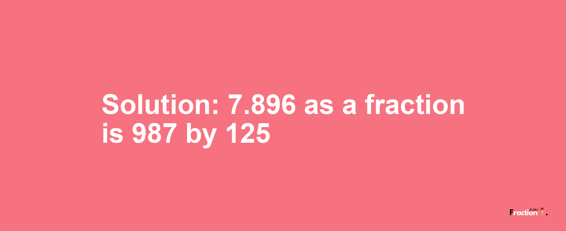 Solution:7.896 as a fraction is 987/125
